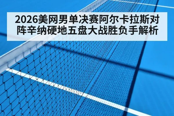 2026美网男单决赛阿尔卡拉斯对阵辛纳硬地五盘大战胜负手解析（huatihui）
