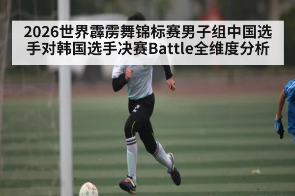 2026世界霹雳舞锦标赛男子组中国选手对韩国选手决赛Battle全维度分析