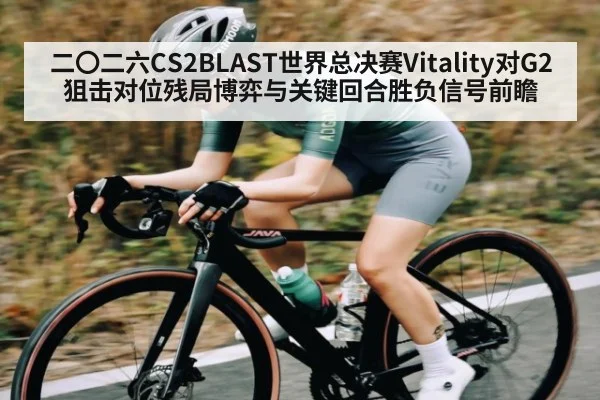 二〇二六CS2BLAST世界总决赛Vitality对G2狙击对位残局博弈与关键回合胜负信号前瞻