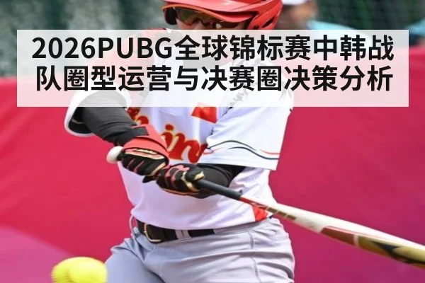 2026PUBG全球锦标赛中韩战队圈型运营与决赛圈决策分析（huatihui）